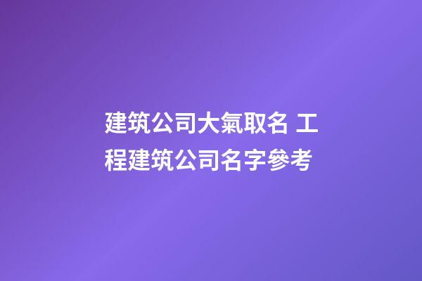 建筑公司大氣取名 工程建筑公司名字參考-第1張-公司起名-玄機派
